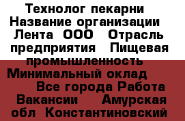 Технолог пекарни › Название организации ­ Лента, ООО › Отрасль предприятия ­ Пищевая промышленность › Минимальный оклад ­ 21 000 - Все города Работа » Вакансии   . Амурская обл.,Константиновский р-н